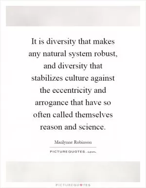 It is diversity that makes any natural system robust, and diversity that stabilizes culture against the eccentricity and arrogance that have so often called themselves reason and science Picture Quote #1