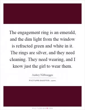 The engagement ring is an emerald, and the dim light from the window is refracted green and white in it. The rings are silver, and they need cleaning. They need wearing, and I know just the girl to wear them Picture Quote #1