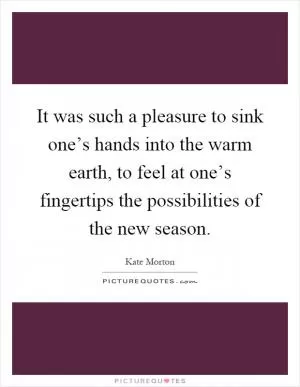 It was such a pleasure to sink one’s hands into the warm earth, to feel at one’s fingertips the possibilities of the new season Picture Quote #1