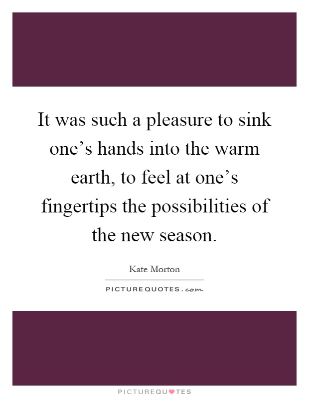 It was such a pleasure to sink one's hands into the warm earth, to feel at one's fingertips the possibilities of the new season Picture Quote #1