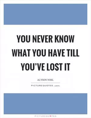 You never know what you have till you’ve lost it Picture Quote #1