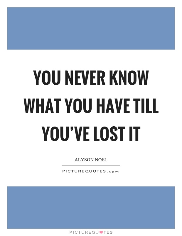 You never know what you have till you've lost it Picture Quote #1