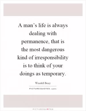 A man’s life is always dealing with permanence, that is the most dangerous kind of irresponsibility is to think of your doings as temporary Picture Quote #1