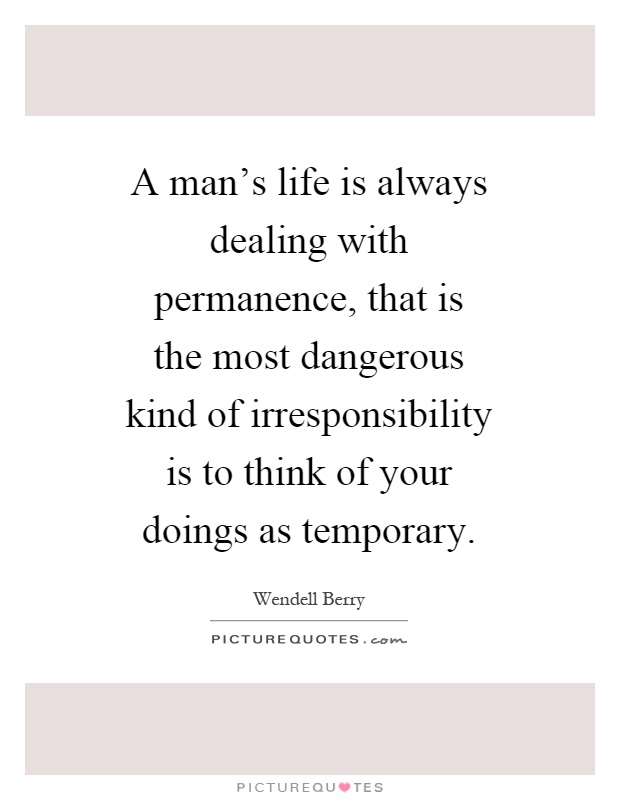 A man's life is always dealing with permanence, that is the most dangerous kind of irresponsibility is to think of your doings as temporary Picture Quote #1