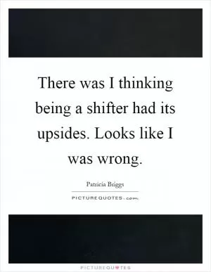 There was I thinking being a shifter had its upsides. Looks like I was wrong Picture Quote #1