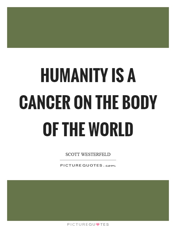 Humanity is a cancer on the body of the world Picture Quote #1