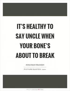 It’s healthy to say uncle when your bone’s about to break Picture Quote #1