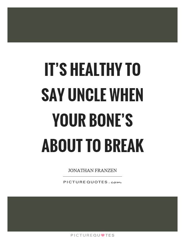 It's healthy to say uncle when your bone's about to break Picture Quote #1