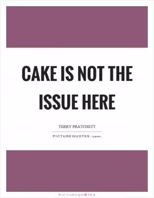 Cake is not the issue here Picture Quote #1