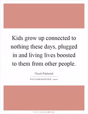 Kids grow up connected to nothing these days, plugged in and living lives boosted to them from other people Picture Quote #1