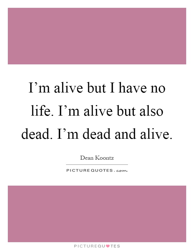 I'm alive but I have no life. I'm alive but also dead. I'm dead and alive Picture Quote #1