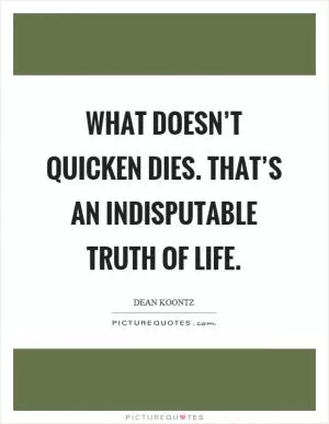 What doesn’t quicken dies. That’s an indisputable truth of life Picture Quote #1
