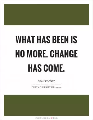 What has been is no more. Change has come Picture Quote #1