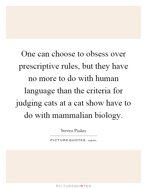 One can choose to obsess over prescriptive rules, but they have no more to do with human language than the criteria for judging cats at a cat show have to do with mammalian biology Picture Quote #1
