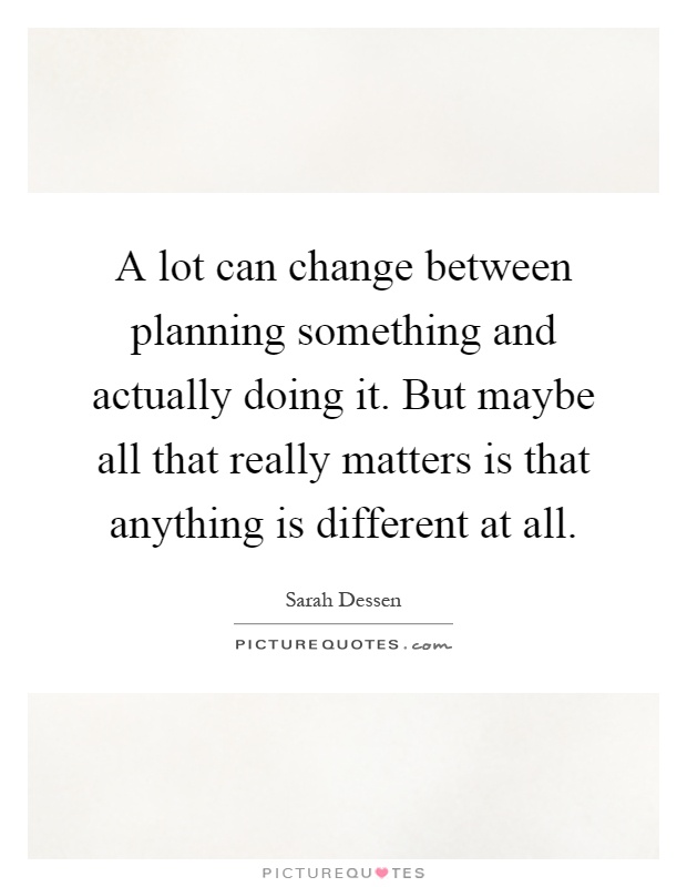 A lot can change between planning something and actually doing it. But maybe all that really matters is that anything is different at all Picture Quote #1