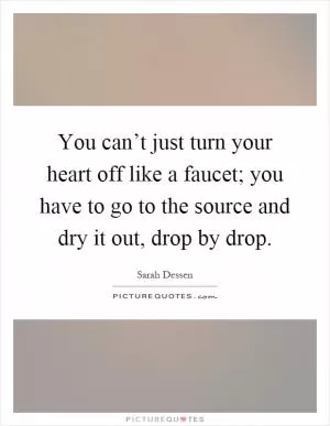 You can’t just turn your heart off like a faucet; you have to go to the source and dry it out, drop by drop Picture Quote #1