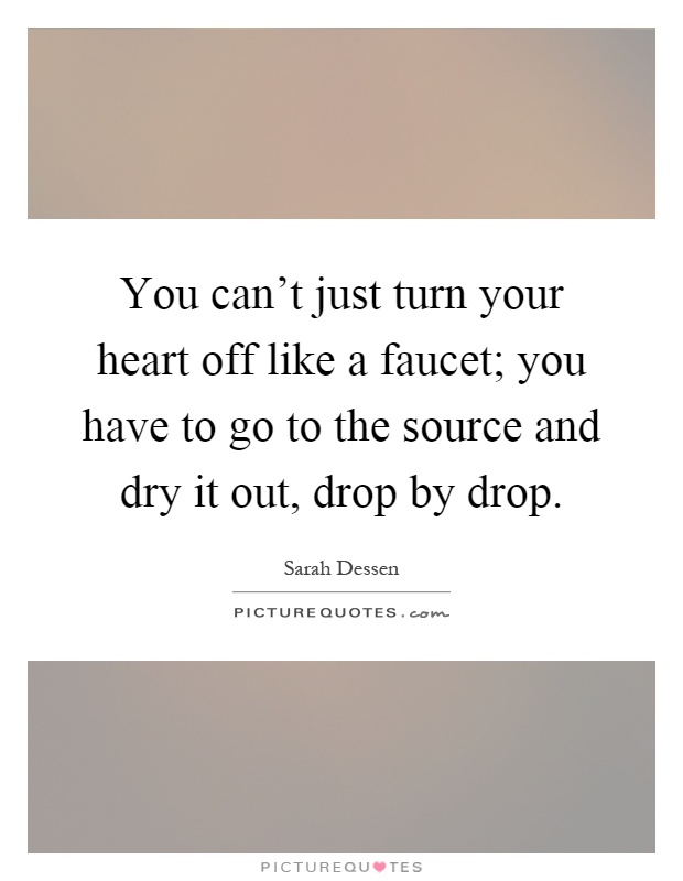 You can't just turn your heart off like a faucet; you have to go to the source and dry it out, drop by drop Picture Quote #1