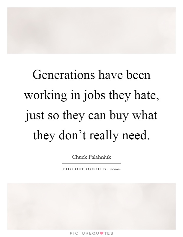 Generations have been working in jobs they hate, just so they can buy what they don't really need Picture Quote #1