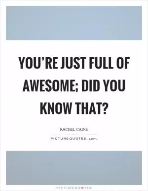 You’re just full of awesome; did you know that? Picture Quote #1
