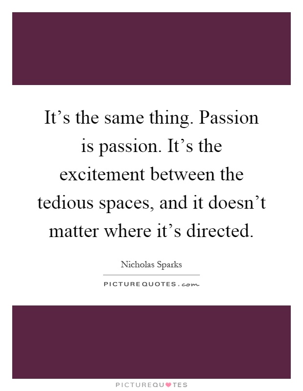 It's the same thing. Passion is passion. It's the excitement between the tedious spaces, and it doesn't matter where it's directed Picture Quote #1