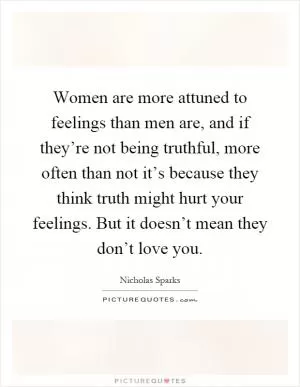 Women are more attuned to feelings than men are, and if they’re not being truthful, more often than not it’s because they think truth might hurt your feelings. But it doesn’t mean they don’t love you Picture Quote #1