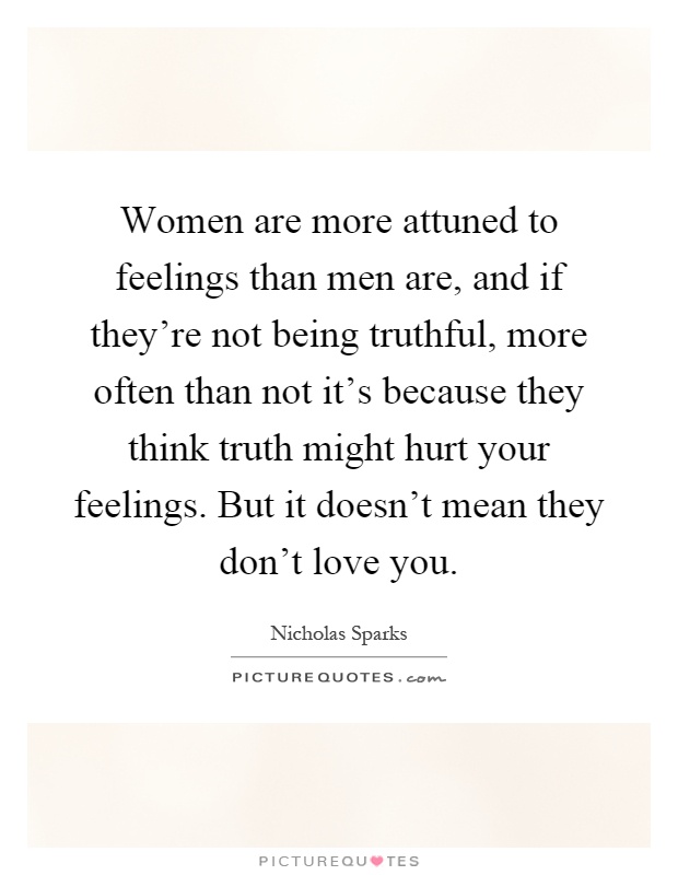 Women are more attuned to feelings than men are, and if they're not being truthful, more often than not it's because they think truth might hurt your feelings. But it doesn't mean they don't love you Picture Quote #1