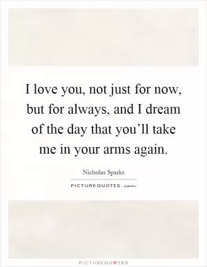 I love you, not just for now, but for always, and I dream of the day that you’ll take me in your arms again Picture Quote #1
