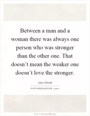 Between a man and a woman there was always one person who was stronger than the other one. That doesn’t mean the weaker one doesn’t love the stronger Picture Quote #1