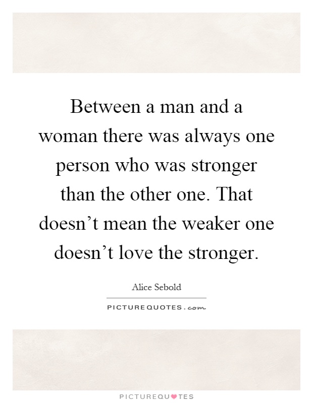 Between a man and a woman there was always one person who was stronger than the other one. That doesn't mean the weaker one doesn't love the stronger Picture Quote #1