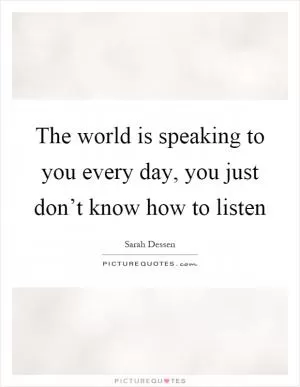 The world is speaking to you every day, you just don’t know how to listen Picture Quote #1