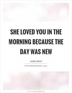 She loved you in the morning because the day was new Picture Quote #1