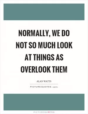 Normally, we do not so much look at things as overlook them Picture Quote #1