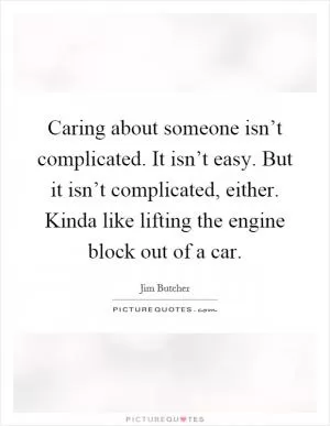 Caring about someone isn’t complicated. It isn’t easy. But it isn’t complicated, either. Kinda like lifting the engine block out of a car Picture Quote #1
