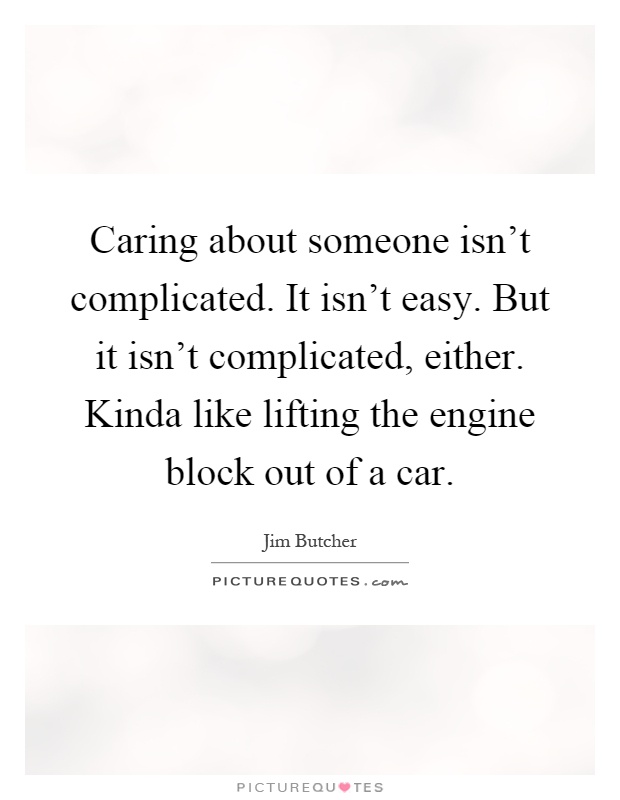Caring about someone isn't complicated. It isn't easy. But it isn't complicated, either. Kinda like lifting the engine block out of a car Picture Quote #1