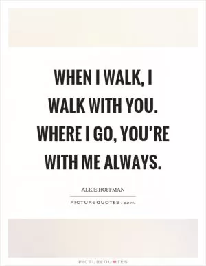 When I walk, I walk with you. Where I go, you’re with me always Picture Quote #1