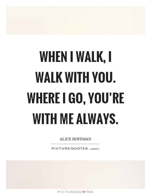 When I walk, I walk with you. Where I go, you're with me always Picture Quote #1
