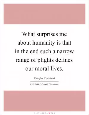 What surprises me about humanity is that in the end such a narrow range of plights defines our moral lives Picture Quote #1