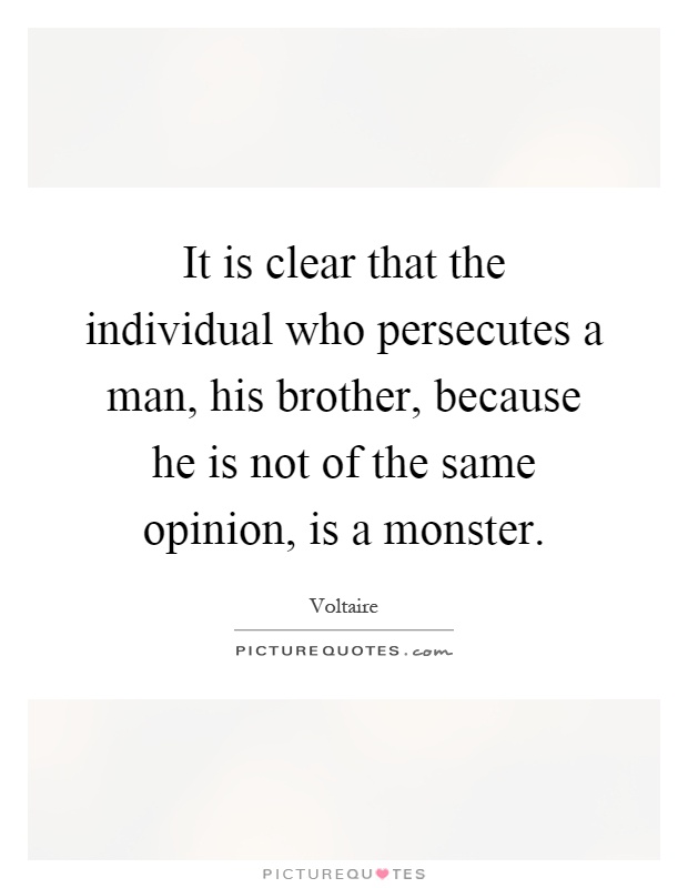 It is clear that the individual who persecutes a man, his brother, because he is not of the same opinion, is a monster Picture Quote #1