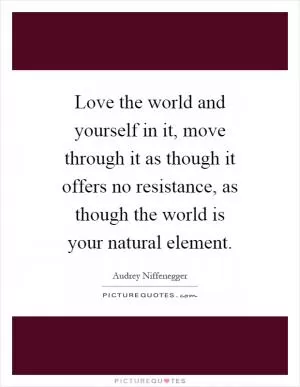 Love the world and yourself in it, move through it as though it offers no resistance, as though the world is your natural element Picture Quote #1