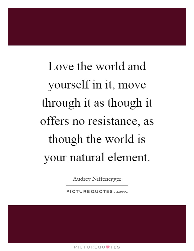 Love the world and yourself in it, move through it as though it offers no resistance, as though the world is your natural element Picture Quote #1