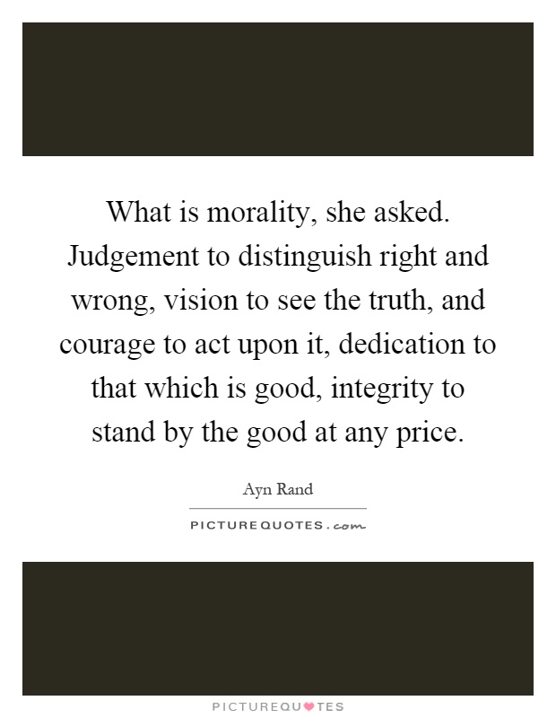 What is morality, she asked. Judgement to distinguish right and wrong, vision to see the truth, and courage to act upon it, dedication to that which is good, integrity to stand by the good at any price Picture Quote #1