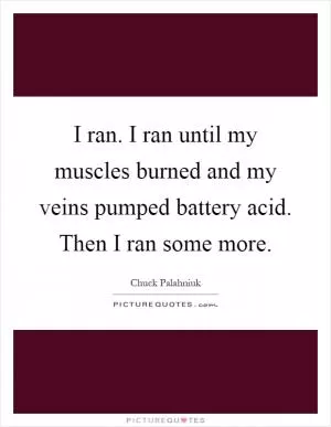 I ran. I ran until my muscles burned and my veins pumped battery acid. Then I ran some more Picture Quote #1
