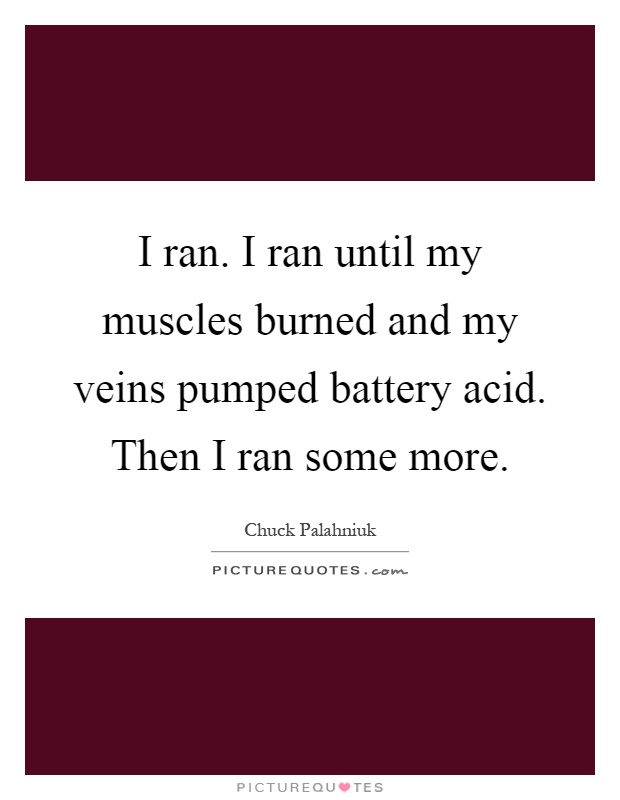 I ran. I ran until my muscles burned and my veins pumped battery acid. Then I ran some more Picture Quote #1