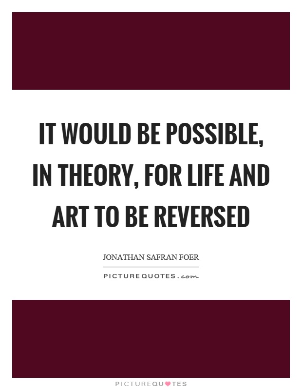 It would be possible, in theory, for life and art to be reversed Picture Quote #1