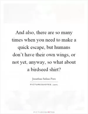 And also, there are so many times when you need to make a quick escape, but humans don’t have their own wings, or not yet, anyway, so what about a birdseed shirt? Picture Quote #1