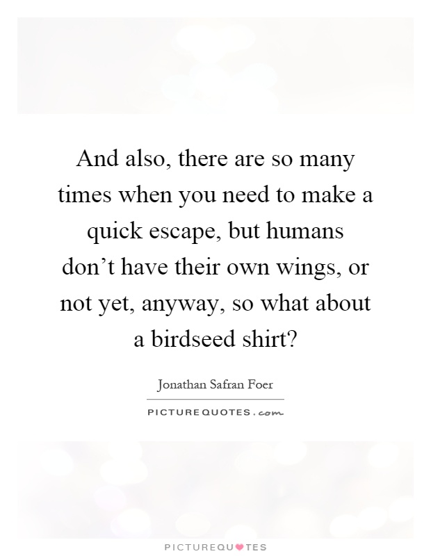 And also, there are so many times when you need to make a quick escape, but humans don't have their own wings, or not yet, anyway, so what about a birdseed shirt? Picture Quote #1