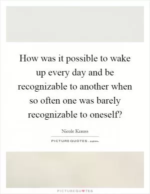 How was it possible to wake up every day and be recognizable to another when so often one was barely recognizable to oneself? Picture Quote #1
