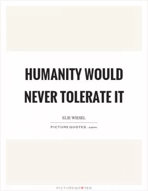 Humanity would never tolerate it Picture Quote #1