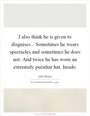 I also think he is given to disguises... Sometimes he wears spectacles and sometimes he does not. And twice he has worn an extremely peculiar hat. Inside Picture Quote #1