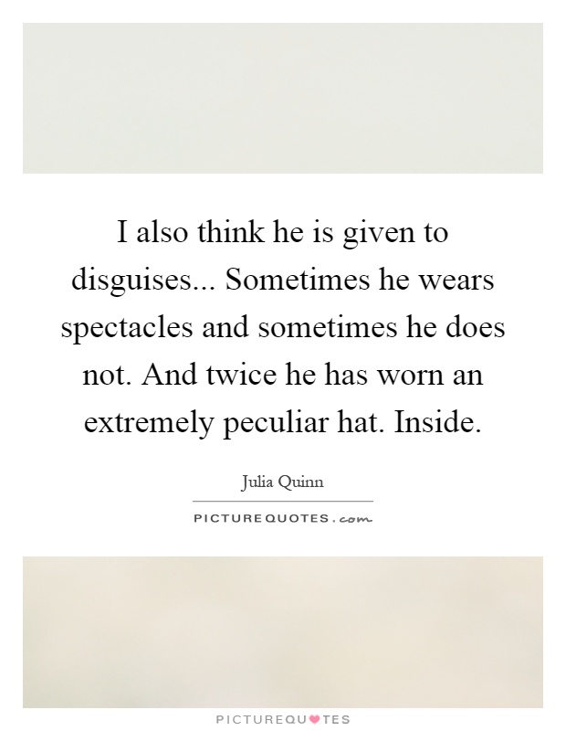 I also think he is given to disguises... Sometimes he wears spectacles and sometimes he does not. And twice he has worn an extremely peculiar hat. Inside Picture Quote #1